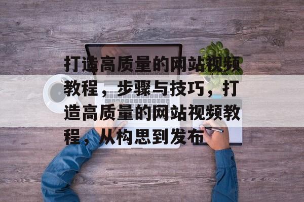 打造高质量的网站视频教程，步骤与技巧，打造高质量的网站视频教程，从构思到发布
