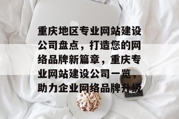 重庆地区专业网站建设公司盘点，打造您的网络品牌新篇章，重庆专业网站建设公司一览，助力企业网络品牌升级