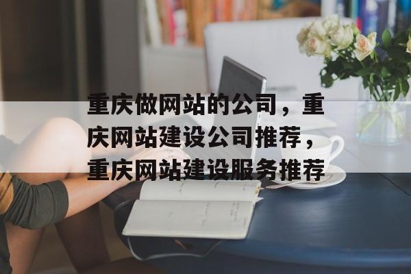 重庆做网站的公司，重庆网站建设公司推荐，重庆网站建设服务推荐