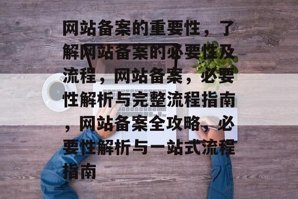 网站备案的重要性，了解网站备案的必要性及流程，网站备案，必要性解析与完整流程指南，网站备案全攻略，必要性解析与一站式流程指南