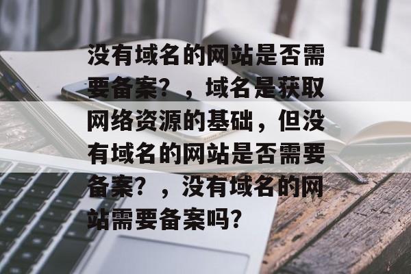 没有域名的网站是否需要备案？，域名是获取网络资源的基础，但没有域名的网站是否需要备案？，没有域名的网站需要备案吗？