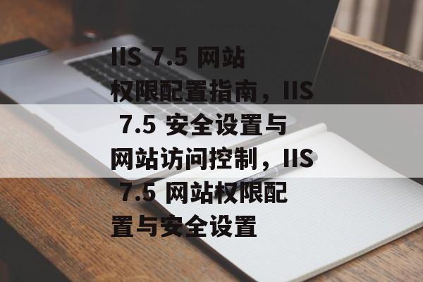IIS 7.5 网站权限配置指南，IIS 7.5 安全设置与网站访问控制，IIS 7.5 网站权限配置与安全设置