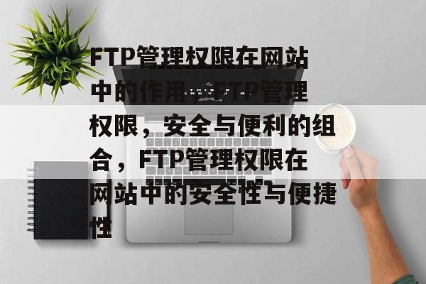 FTP管理权限在网站中的作用，FTP管理权限，安全与便利的组合，FTP管理权限在网站中的安全性与便捷性