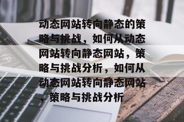 动态网站转向静态的策略与挑战，如何从动态网站转向静态网站，策略与挑战分析，如何从动态网站转向静态网站，策略与挑战分析