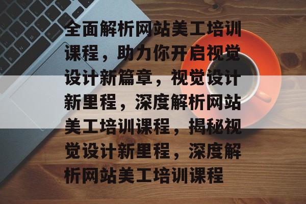 全面解析网站美工培训课程，助力你开启视觉设计新篇章，视觉设计新里程，深度解析网站美工培训课程，揭秘视觉设计新里程，深度解析网站美工培训课程