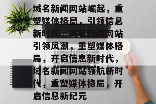 域名新闻网站崛起，重塑媒体格局，引领信息新时代，域名新闻网站引领风潮，重塑媒体格局，开启信息新时代，域名新闻网站领航新时代，重塑媒体格局，开启信息新纪元