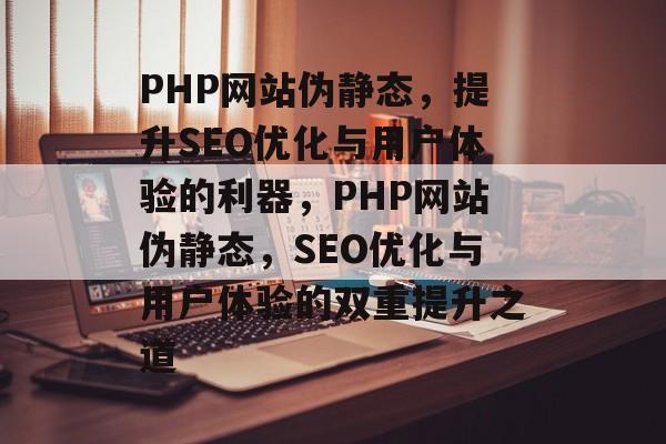 PHP网站伪静态，提升SEO优化与用户体验的利器，PHP网站伪静态，SEO优化与用户体验的双重提升之道