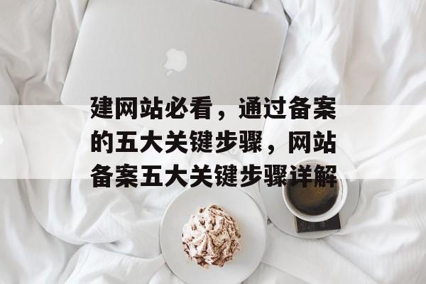 建网站必看，通过备案的五大关键步骤，网站备案五大关键步骤详解