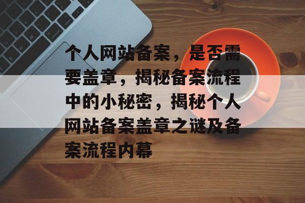 个人网站备案，是否需要盖章，揭秘备案流程中的小秘密，揭秘个人网站备案盖章之谜及备案流程内幕