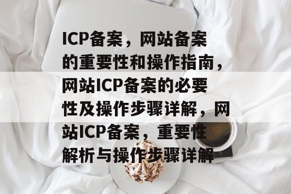ICP备案，网站备案的重要性和操作指南，网站ICP备案的必要性及操作步骤详解，网站ICP备案，重要性解析与操作步骤详解