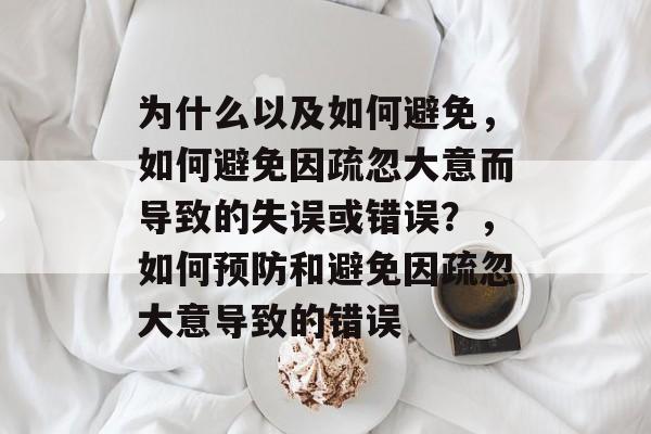 为什么以及如何避免，如何避免因疏忽大意而导致的失误或错误？，如何预防和避免因疏忽大意导致的错误