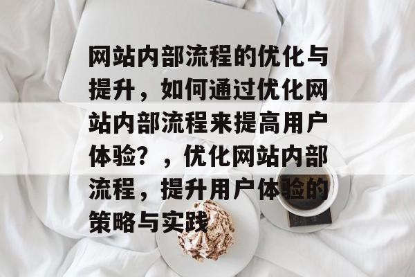 网站内部流程的优化与提升，如何通过优化网站内部流程来提高用户体验？，优化网站内部流程，提升用户体验的策略与实践
