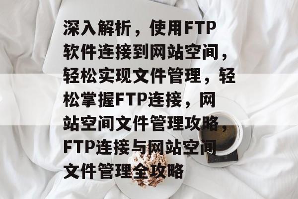 深入解析，使用FTP软件连接到网站空间，轻松实现文件管理，轻松掌握FTP连接，网站空间文件管理攻略，FTP连接与网站空间文件管理全攻略