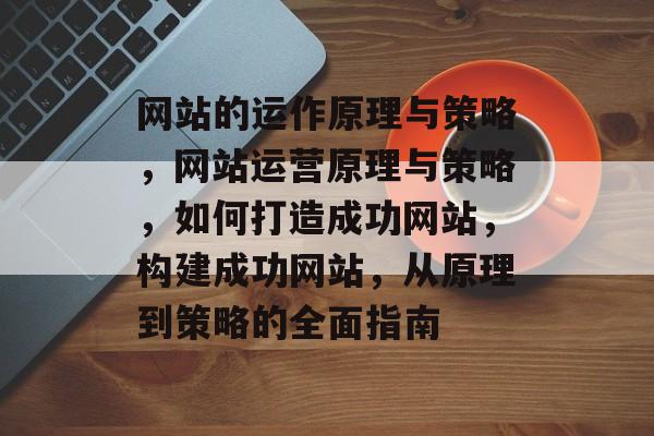 网站的运作原理与策略，网站运营原理与策略，如何打造成功网站，构建成功网站，从原理到策略的全面指南