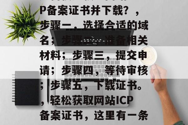 如何快速获取网站ICP备案证书并下载？，步骤一，选择合适的域名；步骤二，准备相关材料；步骤三，提交申请；步骤四，等待审核；步骤五，下载证书。，轻松获取网站ICP备案证书，这里有一条快速指南