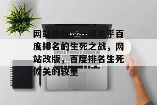 网站改版，一场关乎百度排名的生死之战，网站改版，百度排名生死攸关的较量