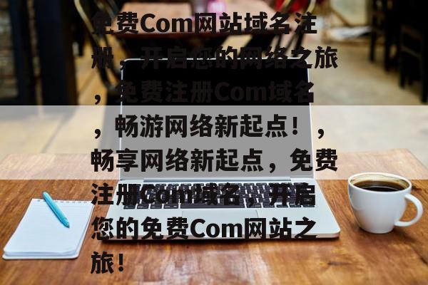 免费Com网站域名注册，开启您的网络之旅，免费注册Com域名，畅游网络新起点！，畅享网络新起点，免费注册Com域名，开启您的免费Com网站之旅！