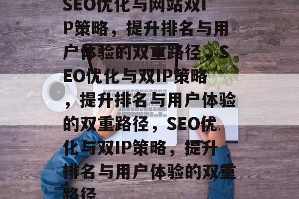 SEO优化与网站双IP策略，提升排名与用户体验的双重路径，SEO优化与双IP策略，提升排名与用户体验的双重路径，SEO优化与双IP策略，提升排名与用户体验的双重路径