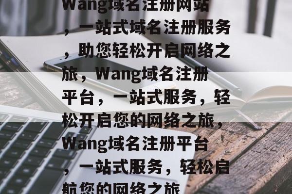 Wang域名注册网站，一站式域名注册服务，助您轻松开启网络之旅，Wang域名注册平台，一站式服务，轻松开启您的网络之旅，Wang域名注册平台，一站式服务，轻松启航您的网络之旅