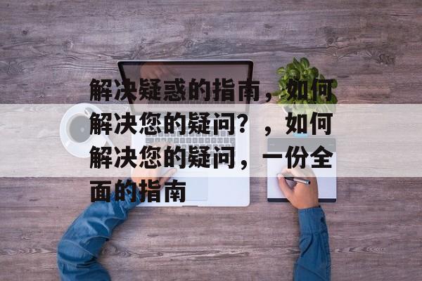 解决疑惑的指南，如何解决您的疑问？，如何解决您的疑问，一份全面的指南