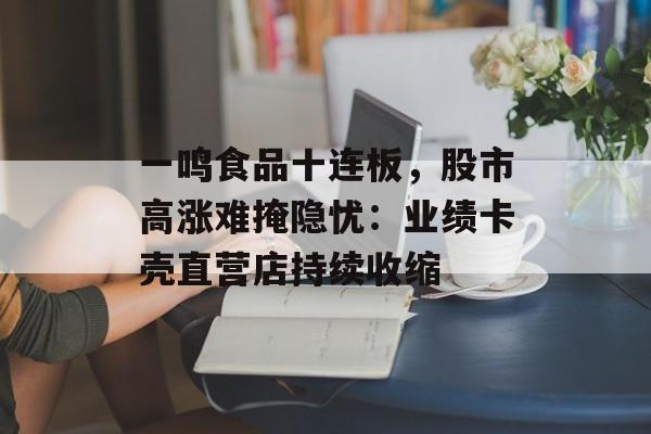 一鸣食品十连板，股市高涨难掩隐忧：业绩卡壳直营店持续收缩