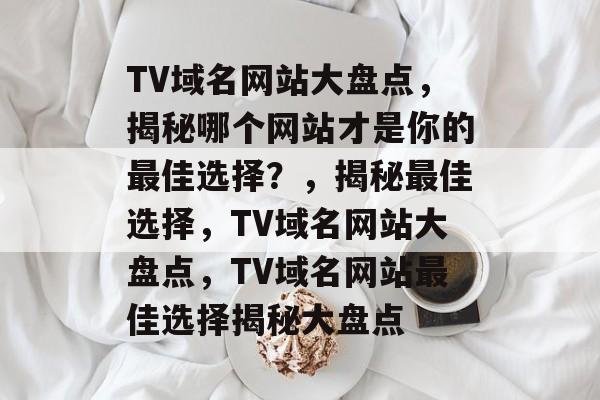 TV域名网站大盘点，揭秘哪个网站才是你的最佳选择？，揭秘最佳选择，TV域名网站大盘点，TV域名网站最佳选择揭秘大盘点