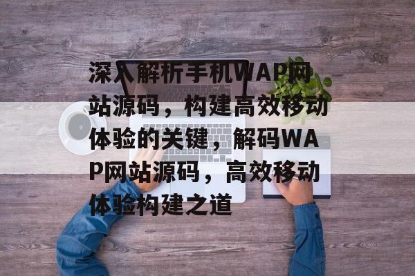 深入解析手机WAP网站源码,构建高效移动体验的关键,解码WAP网站源码,高效移动体验构建之道 深入解析手机WAP网站源码,构建高效移动体验的关键,解码WAP网站源码,高效移动体验构建之道