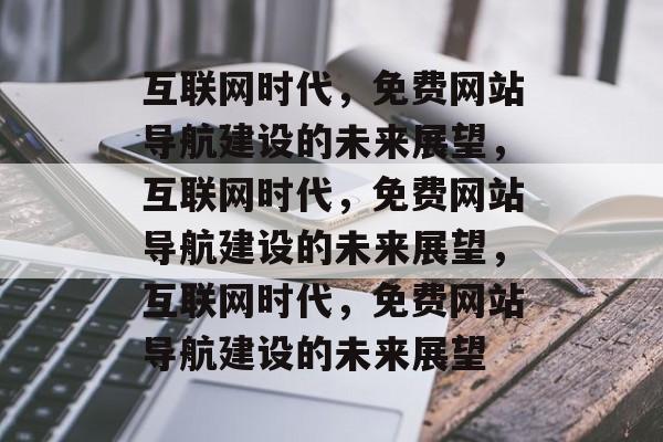 互联网时代，免费网站导航建设的未来展望，互联网时代，免费网站导航建设的未来展望，互联网时代，免费网站导航建设的未来展望