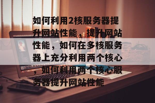 如何利用2核服务器提升网站性能，提升网站性能，如何在多核服务器上充分利用两个核心，如何利用两个核心服务器提升网站性能