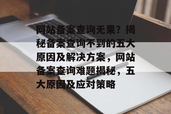 网站备案查询无果？揭秘备案查询不到的五大原因及解决方案，网站备案查询难题揭秘，五大原因及应对策略