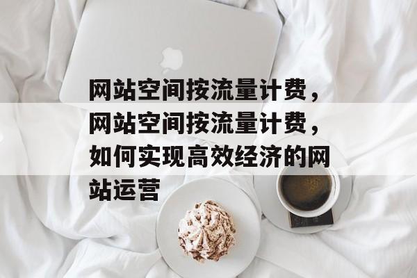 网站空间按流量计费，网站空间按流量计费，如何实现高效经济的网站运营