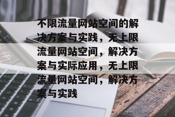 不限流量网站空间的解决方案与实践，无上限流量网站空间，解决方案与实际应用，无上限流量网站空间，解决方案与实践