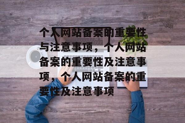 个人网站备案的重要性与注意事项，个人网站备案的重要性及注意事项，个人网站备案的重要性及注意事项