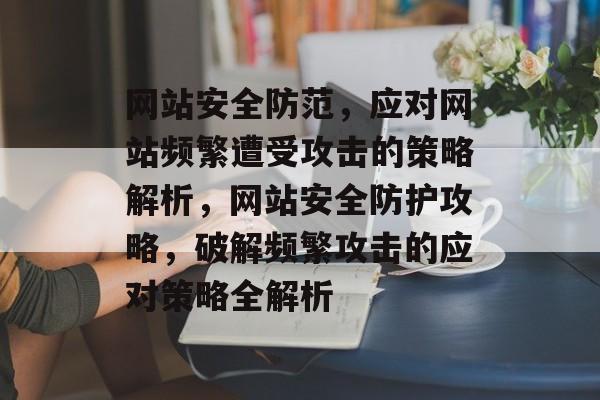 网站安全防范，应对网站频繁遭受攻击的策略解析，网站安全防护攻略，破解频繁攻击的应对策略全解析