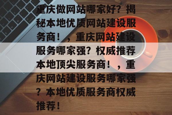 重庆做网站哪家好？揭秘本地优质网站建设服务商！，重庆网站建设服务哪家强？权威推荐本地顶尖服务商！，重庆网站建设服务哪家强？本地优质服务商权威推荐！