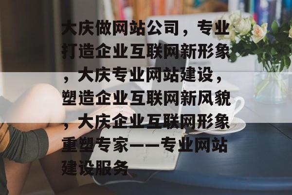 大庆做网站公司，专业打造企业互联网新形象，大庆专业网站建设，塑造企业互联网新风貌，大庆企业互联网形象重塑专家——专业网站建设服务