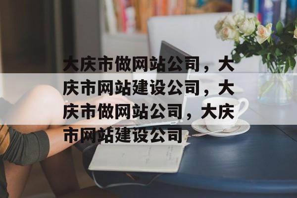 大庆市做网站公司，大庆市网站建设公司，大庆市做网站公司，大庆市网站建设公司