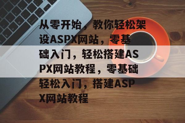 从零开始，教你轻松架设ASPX网站，零基础入门，轻松搭建ASPX网站教程，零基础轻松入门，搭建ASPX网站教程