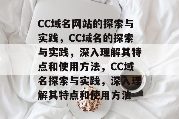 CC域名网站的探索与实践，CC域名的探索与实践，深入理解其特点和使用方法，CC域名探索与实践，深入理解其特点和使用方法