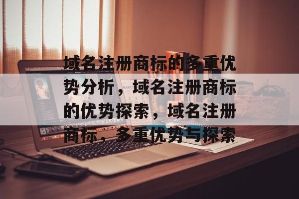 域名注册商标的多重优势分析，域名注册商标的优势探索，域名注册商标，多重优势与探索
