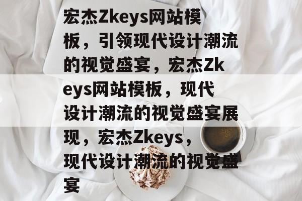 宏杰Zkeys网站模板，引领现代设计潮流的视觉盛宴，宏杰Zkeys网站模板，现代设计潮流的视觉盛宴展现，宏杰Zkeys，现代设计潮流的视觉盛宴