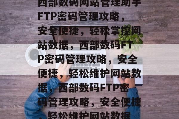 西部数码网站管理助手FTP密码管理攻略，安全便捷，轻松掌控网站数据，西部数码FTP密码管理攻略，安全便捷，轻松维护网站数据，西部数码FTP密码管理攻略，安全便捷，轻松维护网站数据