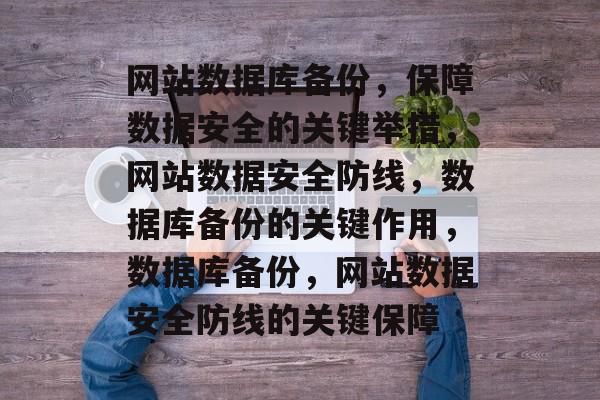 网站数据库备份，保障数据安全的关键举措，网站数据安全防线，数据库备份的关键作用，数据库备份，网站数据安全防线的关键保障