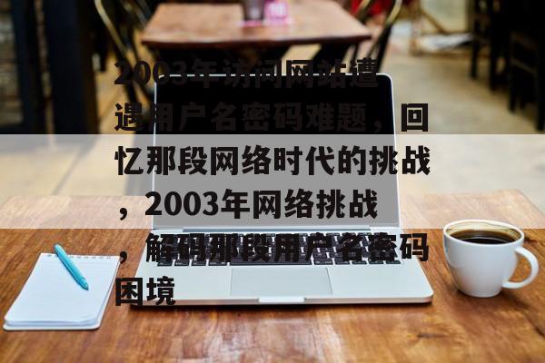 2003年访问网站遭遇用户名密码难题，回忆那段网络时代的挑战，2003年网络挑战，解码那段用户名密码困境