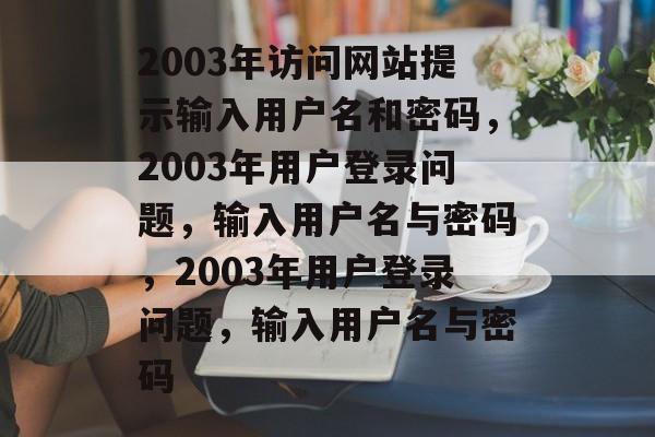 2003年访问网站提示输入用户名和密码，2003年用户登录问题，输入用户名与密码，2003年用户登录问题，输入用户名与密码