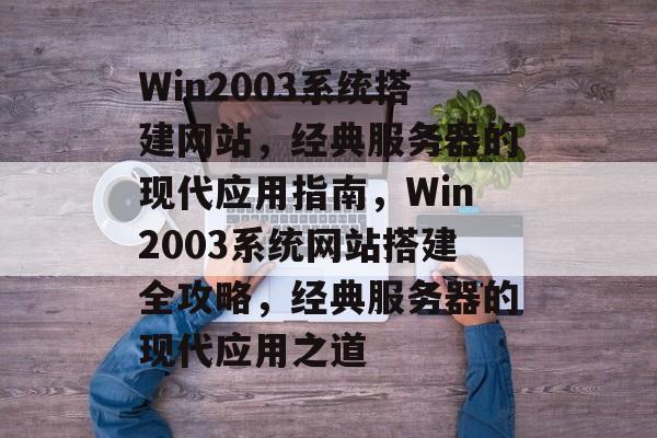 Win2003系统搭建网站，经典服务器的现代应用指南，Win2003系统网站搭建全攻略，经典服务器的现代应用之道