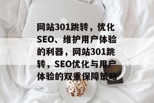 网站301跳转，优化SEO、维护用户体验的利器，网站301跳转，SEO优化与用户体验的双重保障策略