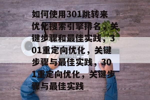 如何使用301跳转来优化搜索引擎排名，关键步骤和最佳实践，301重定向优化，关键步骤与最佳实践，301重定向优化，关键步骤与最佳实践