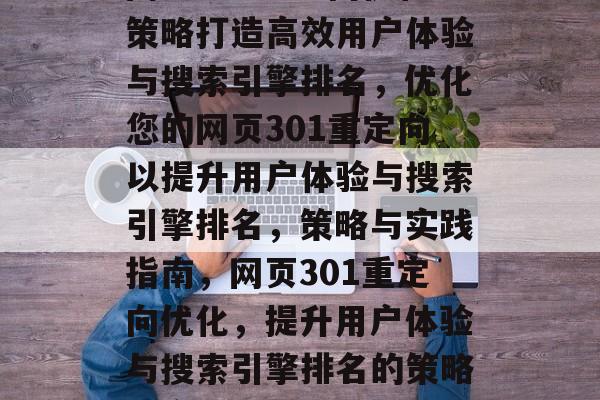 网页301重定向优化策略打造高效用户体验与搜索引擎排名，优化您的网页301重定向以提升用户体验与搜索引擎排名，策略与实践指南，网页301重定向优化，提升用户体验与搜索引擎排名的策略与实践指南