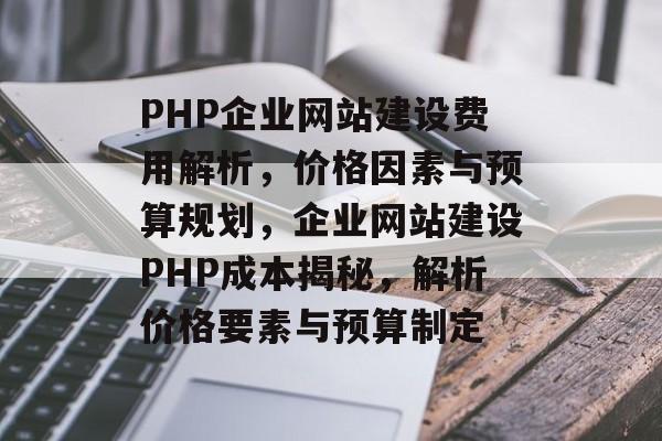 PHP企业网站建设费用解析，价格因素与预算规划，企业网站建设PHP成本揭秘，解析价格要素与预算制定